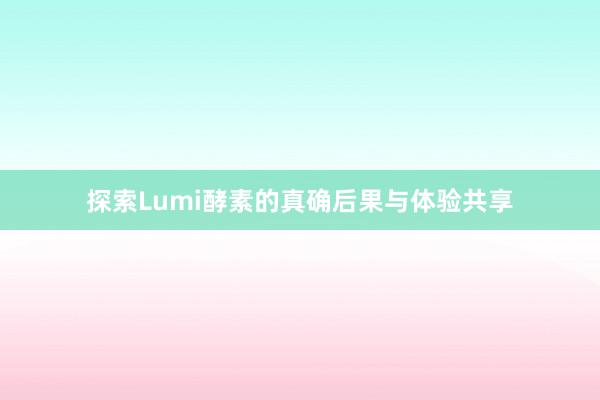 探索Lumi酵素的真确后果与体验共享