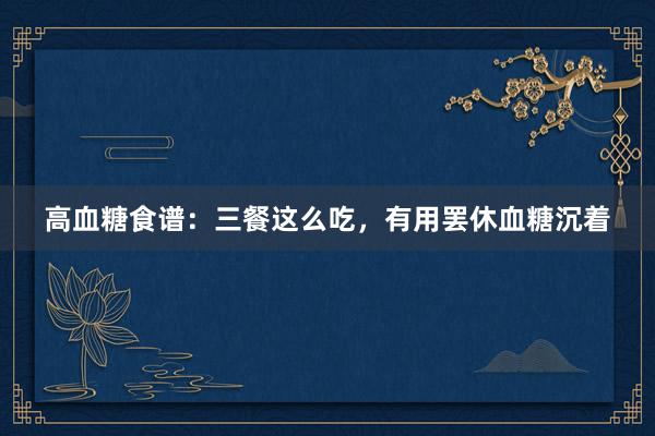 高血糖食谱：三餐这么吃，有用罢休血糖沉着