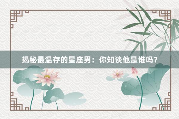 揭秘最温存的星座男：你知谈他是谁吗？