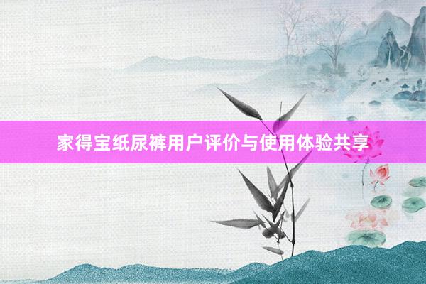 家得宝纸尿裤用户评价与使用体验共享