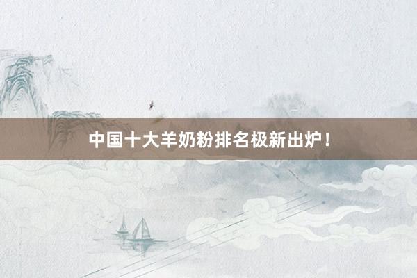 中国十大羊奶粉排名极新出炉！