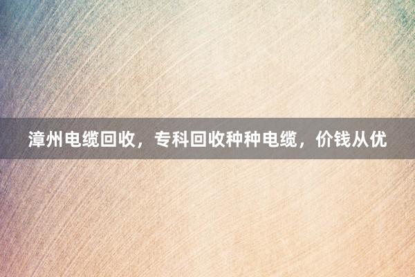 漳州电缆回收，专科回收种种电缆，价钱从优