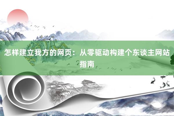 怎样建立我方的网页：从零驱动构建个东谈主网站指南