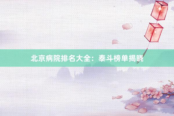 北京病院排名大全：泰斗榜单揭晓